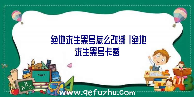 「绝地求生黑号怎么改绑」|绝地求生黑号卡密